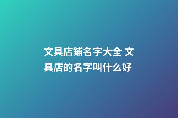 文具店鋪名字大全 文具店的名字叫什么好-第1張-店鋪起名-玄機派